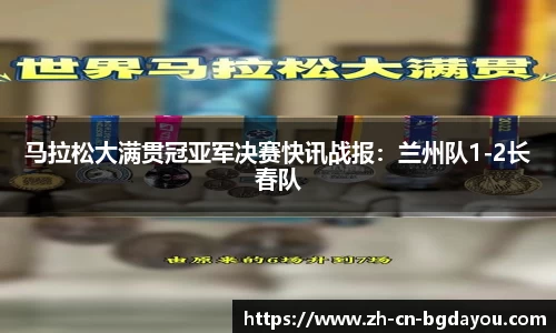 马拉松大满贯冠亚军决赛快讯战报：兰州队1-2长春队