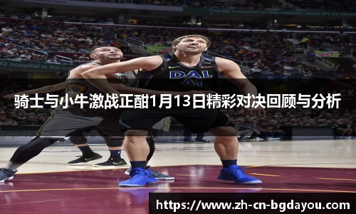 骑士与小牛激战正酣1月13日精彩对决回顾与分析